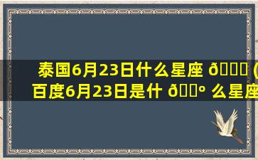 泰国6月23日什么星座 🍀 (百度6月23日是什 🐺 么星座)